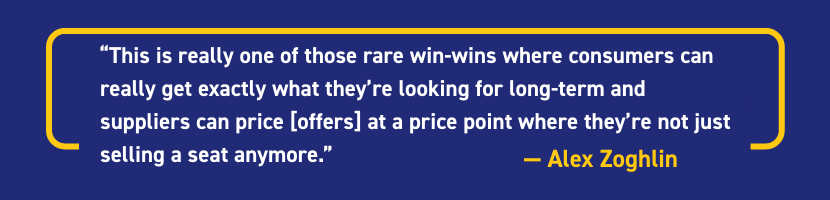 This is really one of those rare win-wins where consumers can really get exactly what they're looking for long-term and suppliers can price [offers] at a price point where they're not just selling a seat anymore." -- Alex Zoghlin